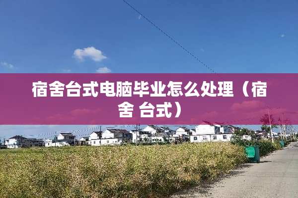 宿舍台式电脑毕业怎么处理（宿舍 台式）
