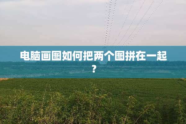 电脑画图如何把两个图拼在一起？