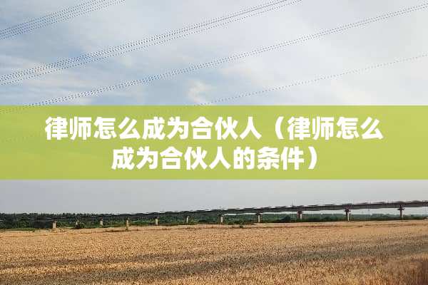 律师怎么成为合伙人（律师怎么成为合伙人的条件）