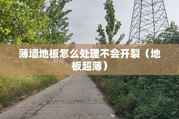 薄墙地板怎么处理不会开裂（地板超薄）