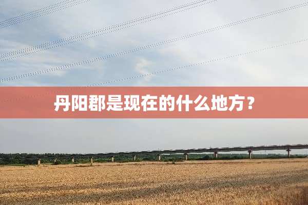 丹阳郡是现在的什么地方？
