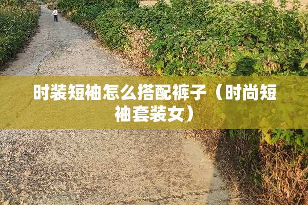 时装短袖怎么搭配裤子（时尚短袖套装女）