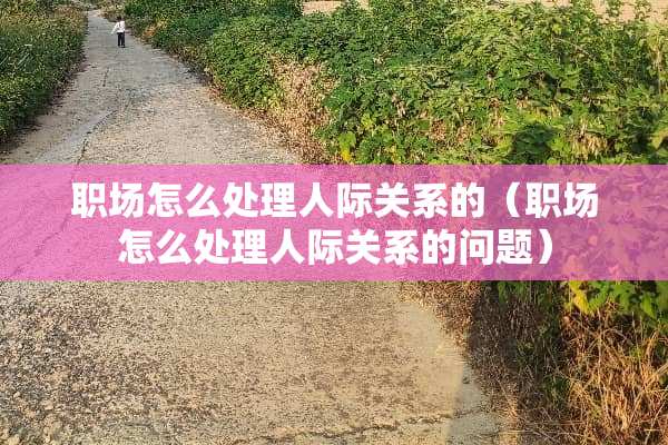 职场怎么处理人际关系的（职场怎么处理人际关系的问题）