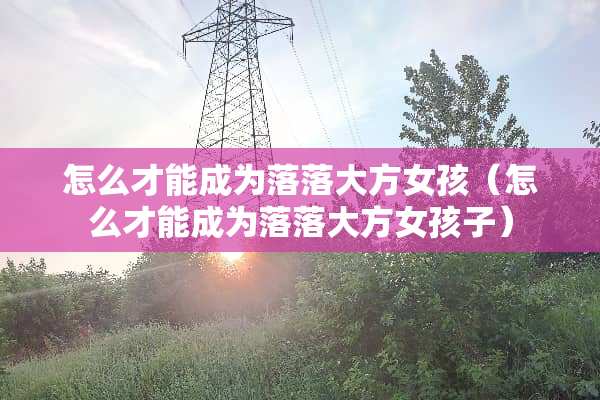 怎么才能成为落落大方女孩（怎么才能成为落落大方女孩子）