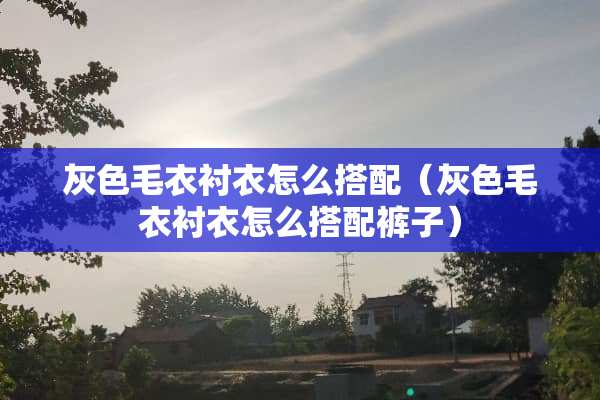 灰色毛衣衬衣怎么搭配（灰色毛衣衬衣怎么搭配裤子）