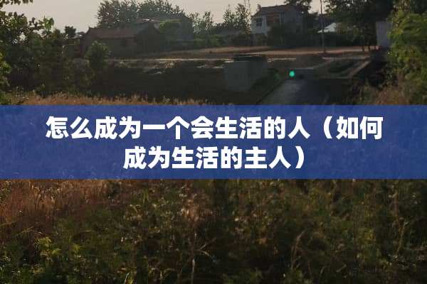 怎么成为一个会生活的人（如何成为生活的主人）