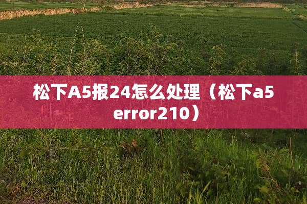 松下A5报24怎么处理（松下a5 error210）