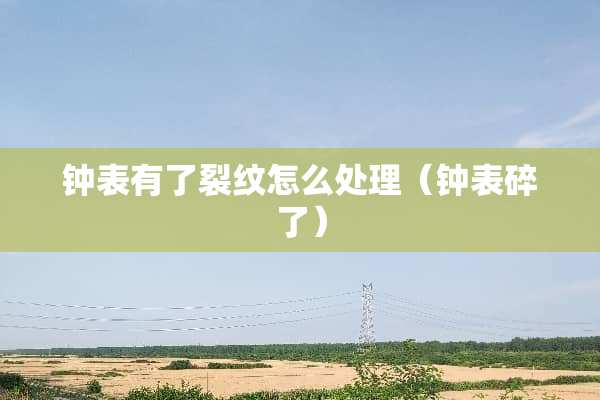 钟表有了裂纹怎么处理（钟表碎了）