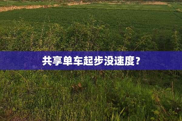 共享单车起步没速度？