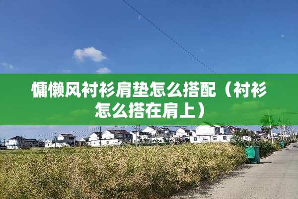 慵懒风衬衫肩垫怎么搭配（衬衫怎么搭在肩上）