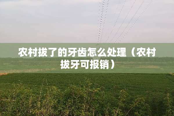 农村拔了的牙齿怎么处理（农村拔牙可报销）