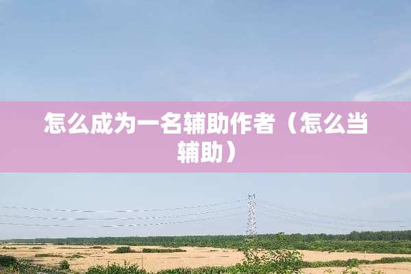 怎么成为一名辅助作者（怎么当辅助）