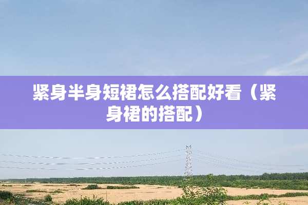 紧身半身短裙怎么搭配好看（紧身裙的搭配）