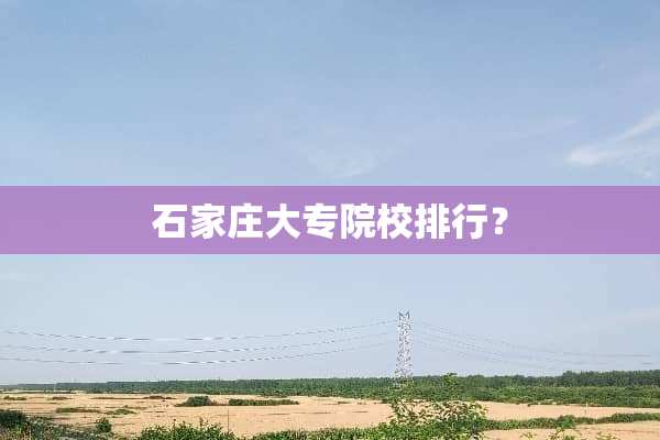 石家庄大专院校排行？