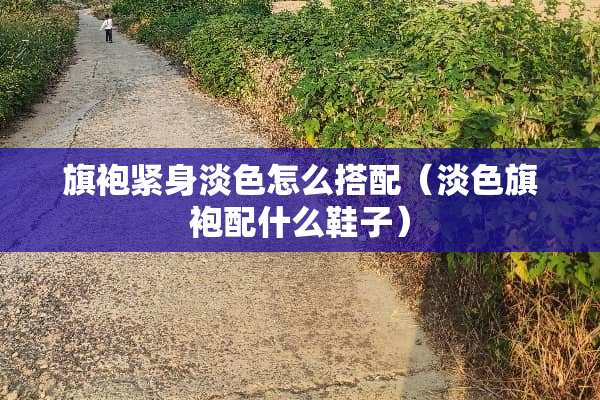 旗袍紧身淡色怎么搭配（淡色旗袍配什么鞋子）