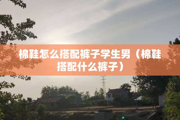棉鞋怎么搭配裤子学生男（棉鞋搭配什么裤子）