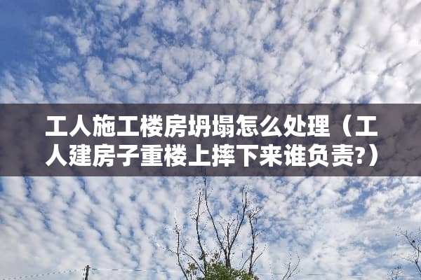 工人施工楼房坍塌怎么处理（工人建房子重楼上摔下来谁负责?）