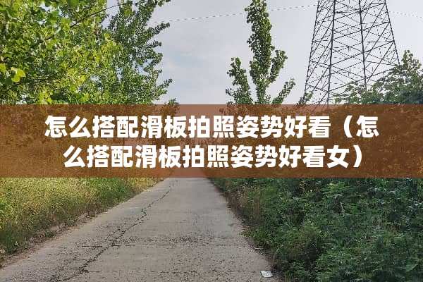 怎么搭配滑板拍照姿势好看（怎么搭配滑板拍照姿势好看女）