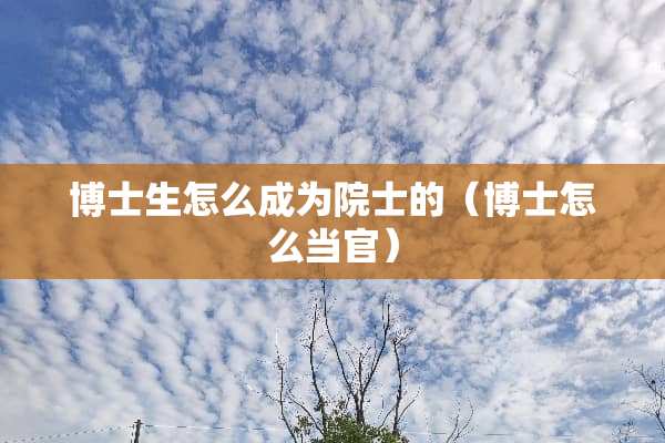 博士生怎么成为院士的（博士怎么当官）