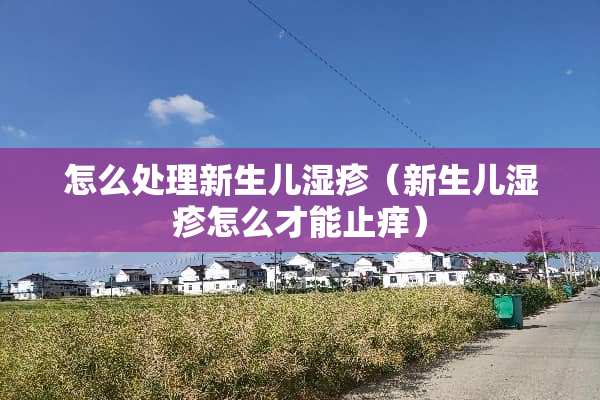 怎么处理新生儿湿疹（新生儿湿疹怎么才能止痒）