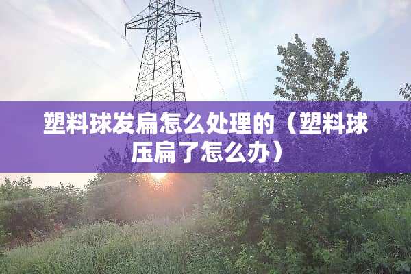 塑料球发扁怎么处理的（塑料球压扁了怎么办）