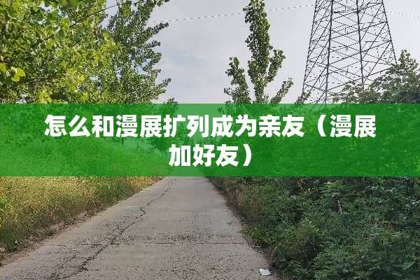 怎么和漫展扩列成为亲友（漫展加好友）