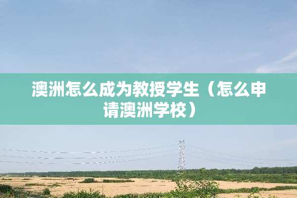 澳洲怎么成为教授学生（怎么申请澳洲学校）