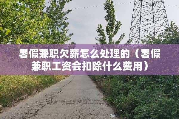 暑假兼职欠薪怎么处理的（暑假兼职工资会扣除什么费用）