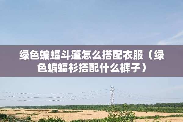 绿色蝙蝠斗篷怎么搭配衣服（绿色蝙蝠衫搭配什么裤子）