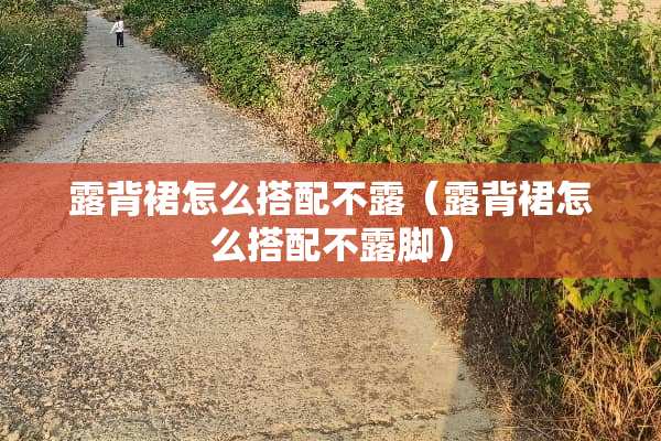 露背裙怎么搭配不露（露背裙怎么搭配不露脚）