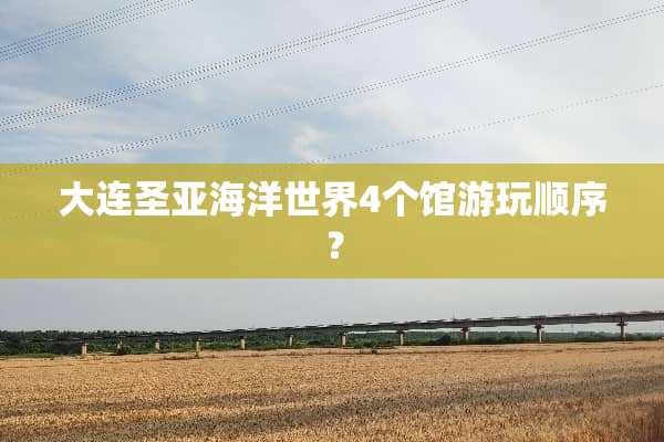 大连圣亚海洋世界4个馆游玩顺序？