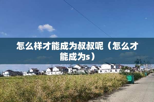 怎么样才能成为叔叔呢（怎么才能成为s）