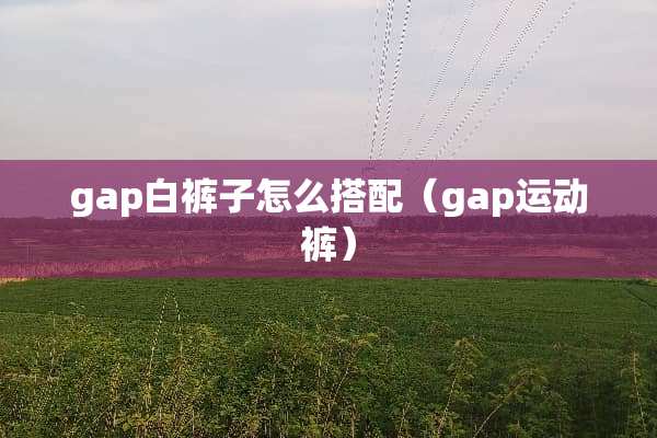 gap白裤子怎么搭配（gap运动裤）