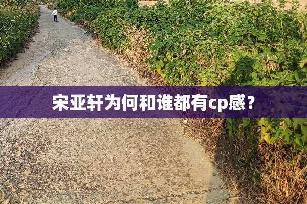 宋亚轩为何和谁都有cp感？