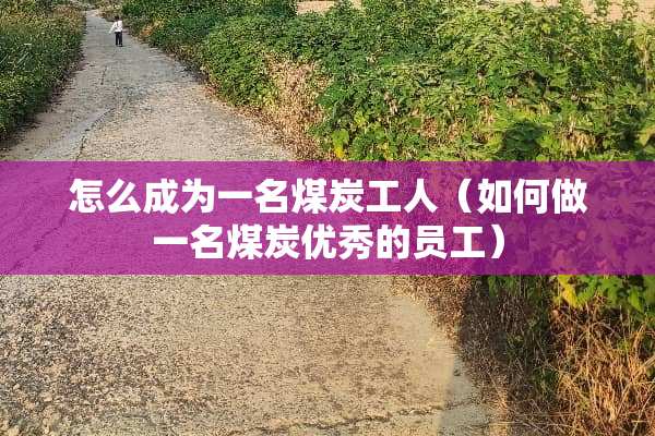 怎么成为一名煤炭工人（如何做一名煤炭优秀的员工）