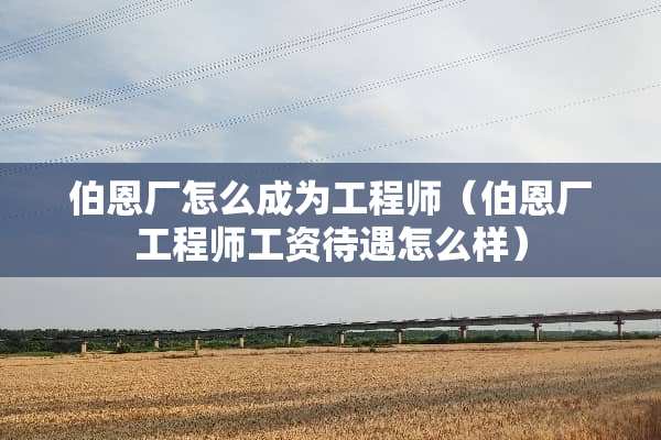 伯恩厂怎么成为工程师（伯恩厂工程师工资待遇怎么样）