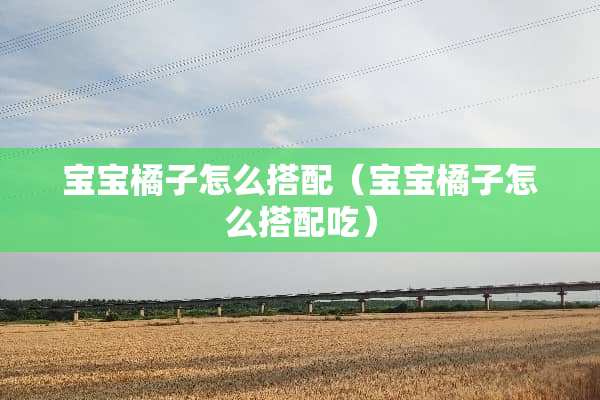 宝宝橘子怎么搭配（宝宝橘子怎么搭配吃）
