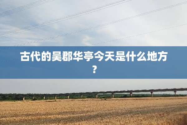 古代的吴郡华亭今天是什么地方？