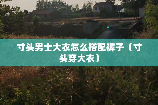 寸头男士大衣怎么搭配裤子（寸头穿大衣）