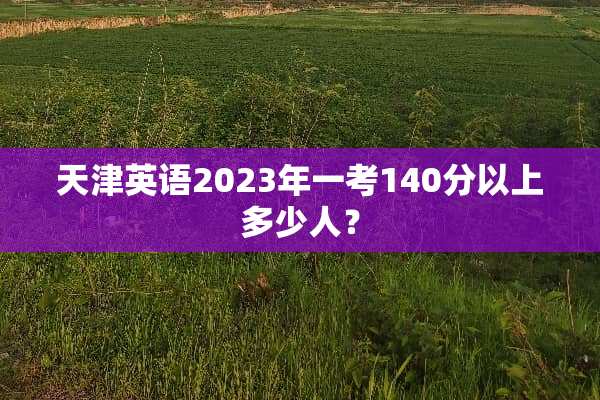 天津英语2023年一考140分以上多少人？