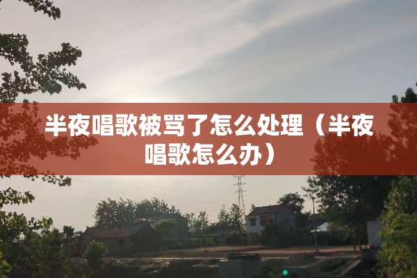 半夜唱歌被骂了怎么处理（半夜唱歌怎么办）