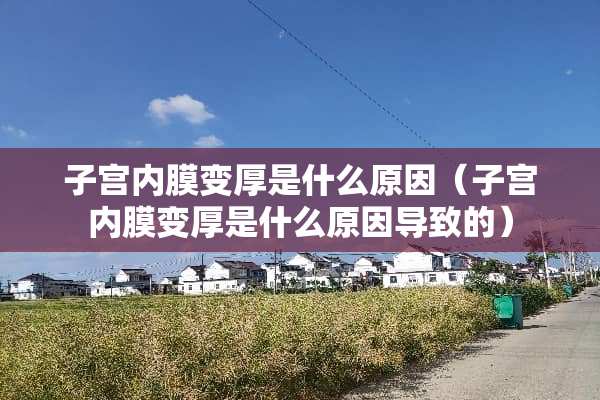 子宫内膜变厚是什么原因（子宫内膜变厚是什么原因导致的）
