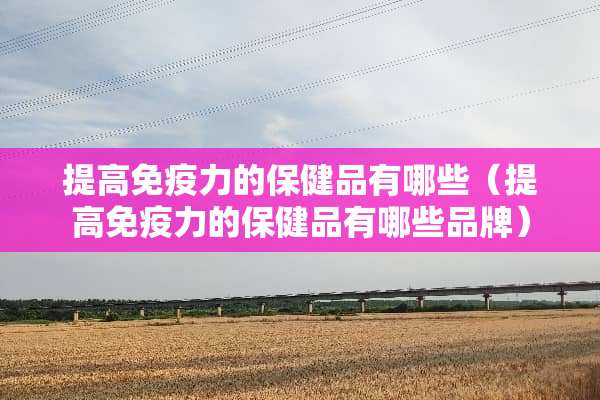 提高免疫力的保健品有哪些（提高免疫力的保健品有哪些品牌）