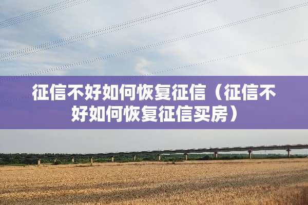 征信不好如何恢复征信（征信不好如何恢复征信买房）