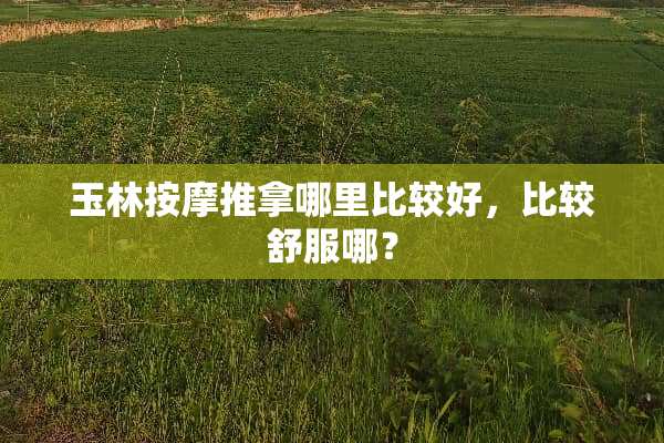 玉林按摩推拿哪里比较好，比较舒服哪？
