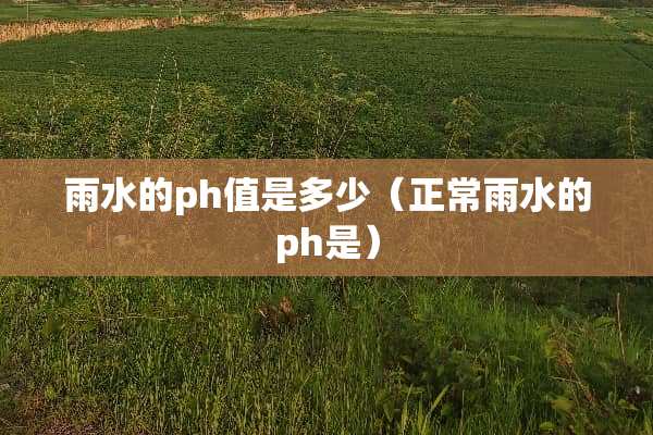 雨水的ph值是多少（正常雨水的ph是）