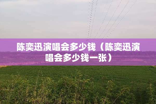 陈奕迅演唱会多少钱（陈奕迅演唱会多少钱一张）