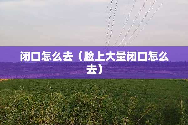 闭口怎么去（脸上大量闭口怎么去）