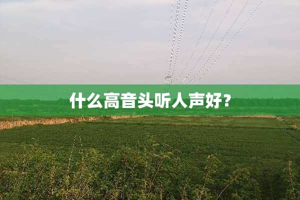 什么高音头听人声好？