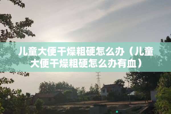 儿童大便干燥粗硬怎么办（儿童大便干燥粗硬怎么办有血）